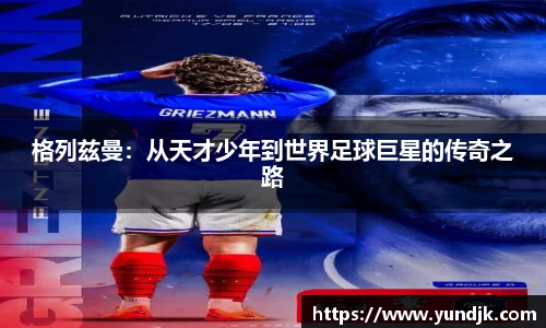 格列兹曼：从天才少年到世界足球巨星的传奇之路