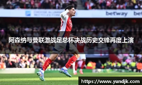阿森纳与曼联激战足总杯决战历史交锋再度上演