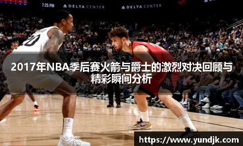 2017年NBA季后赛火箭与爵士的激烈对决回顾与精彩瞬间分析