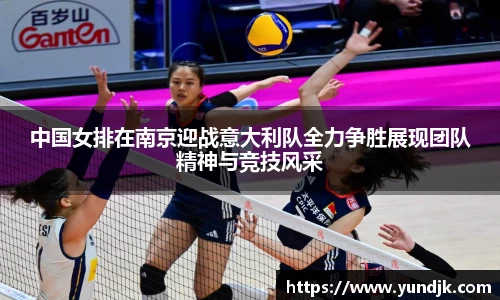 中国女排在南京迎战意大利队全力争胜展现团队精神与竞技风采