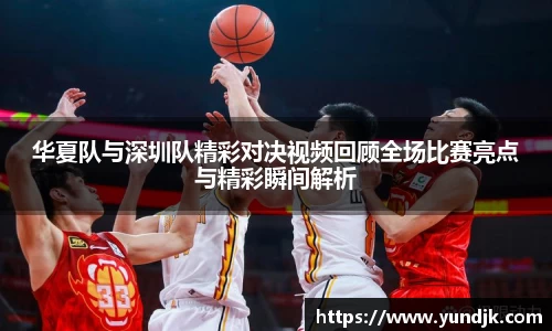 华夏队与深圳队精彩对决视频回顾全场比赛亮点与精彩瞬间解析