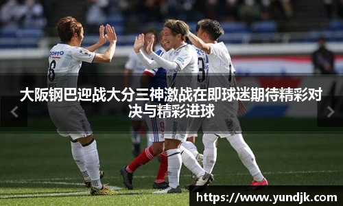大阪钢巴迎战大分三神激战在即球迷期待精彩对决与精彩进球