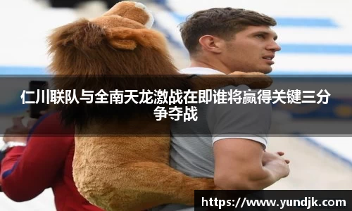 仁川联队与全南天龙激战在即谁将赢得关键三分争夺战